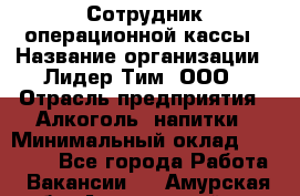 Сотрудник операционной кассы › Название организации ­ Лидер Тим, ООО › Отрасль предприятия ­ Алкоголь, напитки › Минимальный оклад ­ 21 500 - Все города Работа » Вакансии   . Амурская обл.,Архаринский р-н